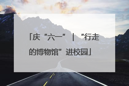 庆“六一”｜“行走的博物馆”进校园
