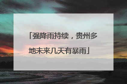 强降雨持续，贵州多地未来几天有暴雨