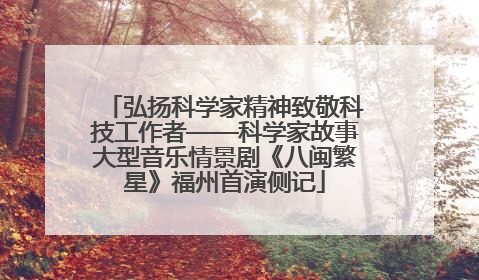 弘扬科学家精神致敬科技工作者——科学家故事大型音乐情景剧《八闽繁星》福州首演侧记