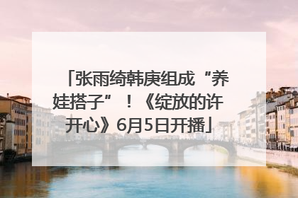 张雨绮韩庚组成“养娃搭子”！《绽放的许开心》6月5日开播