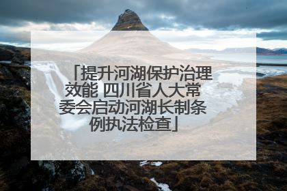 提升河湖保护治理效能 四川省人大常委会启动河湖长制条例执法检查