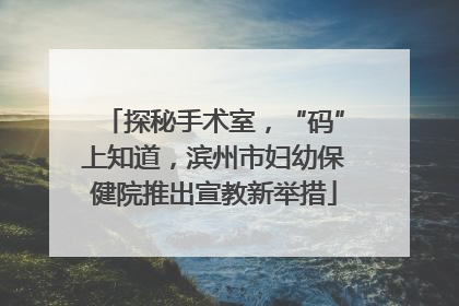 探秘手术室，“码”上知道，滨州市妇幼保健院推出宣教新举措