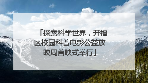 探索科学世界，开福区校园科普电影公益放映周首映式举行