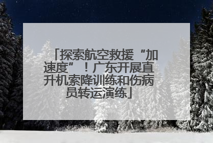 探索航空救援“加速度”！广东开展直升机索降训练和伤病员转运演练