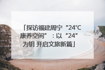 探访福建周宁“24℃康养空间”：以“24”为钥 开启文旅新篇