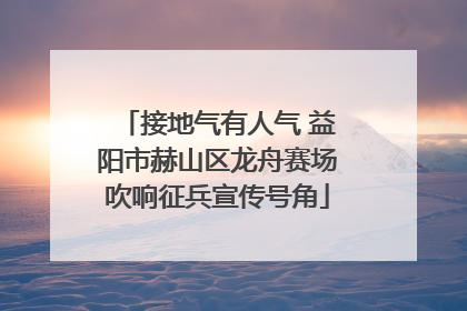 接地气有人气 益阳市赫山区龙舟赛场吹响征兵宣传号角
