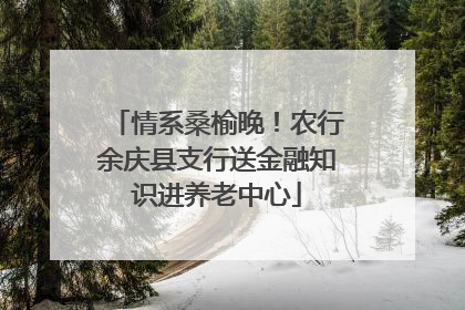 情系桑榆晚！农行余庆县支行送金融知识进养老中心