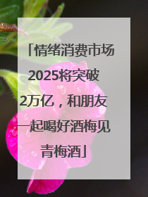 情绪消费市场2025将突破2万亿，和朋友一起喝好酒梅见青梅酒