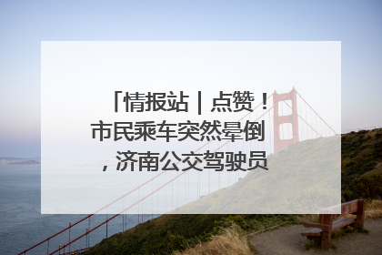 情报站｜点赞！市民乘车突然晕倒，济南公交驾驶员和乘客热心相助