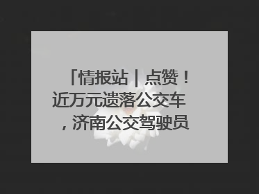 情报站｜点赞！近万元遗落公交车，济南公交驾驶员乘客接力还失主