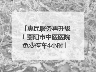 惠民服务再升级！襄阳市中医医院免费停车4小时