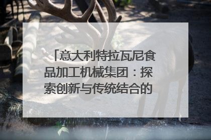 意大利特拉瓦尼食品加工机械集团：探索创新与传统结合的可能性｜西望四川