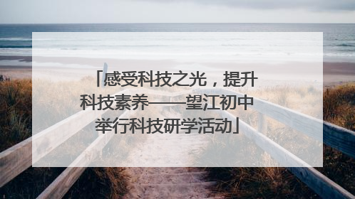 感受科技之光，提升科技素养——望江初中举行科技研学活动