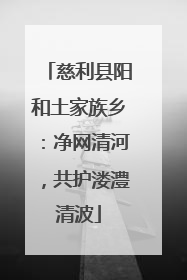 慈利县阳和土家族乡：净网清河，共护溇澧清波