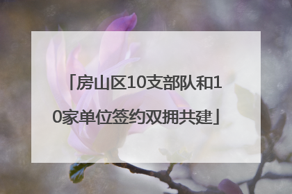 房山区10支部队和10家单位签约双拥共建