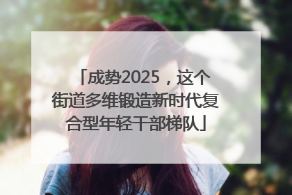 成势2025，这个街道多维锻造新时代复合型年轻干部梯队