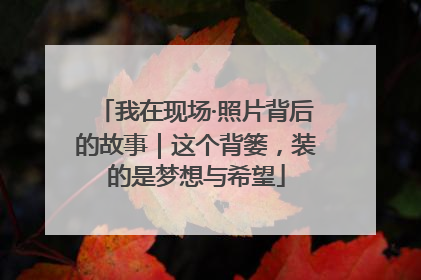 我在现场·照片背后的故事｜这个背篓，装的是梦想与希望