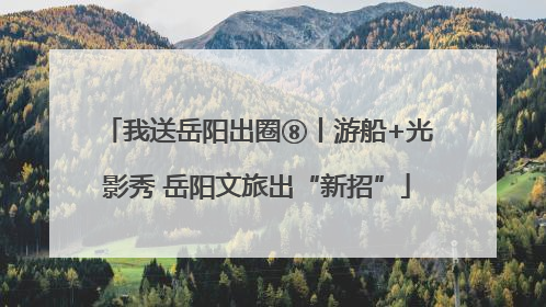 我送岳阳出圈⑧丨游船+光影秀 岳阳文旅出“新招”