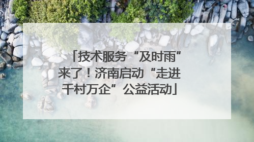 技术服务“及时雨”来了！济南启动“走进千村万企”公益活动