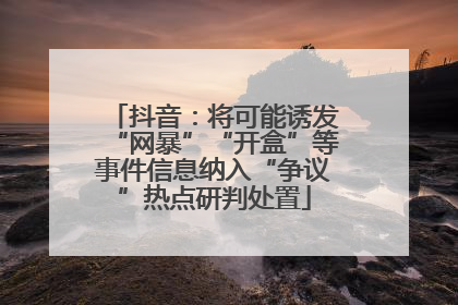 抖音：将可能诱发“网暴”“开盒”等事件信息纳入“争议”热点研判处置