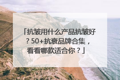 抗皱用什么产品抗皱好？50+抗衰品牌合集，看看哪款适合你？