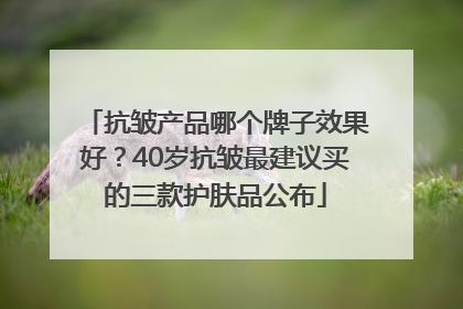 抗皱产品哪个牌子效果好？40岁抗皱最建议买的三款护肤品公布