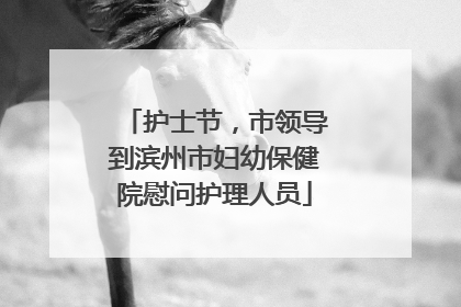 护士节，市领导到滨州市妇幼保健院慰问护理人员