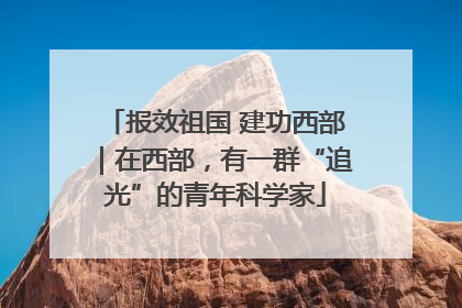 报效祖国 建功西部｜在西部，有一群“追光”的青年科学家