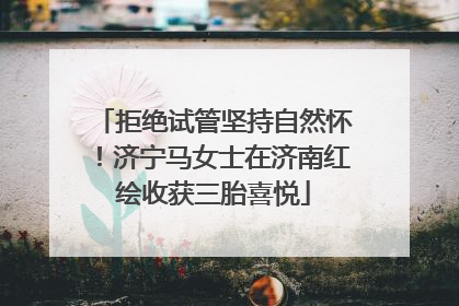 拒绝试管坚持自然怀！济宁马女士在济南红绘收获三胎喜悦