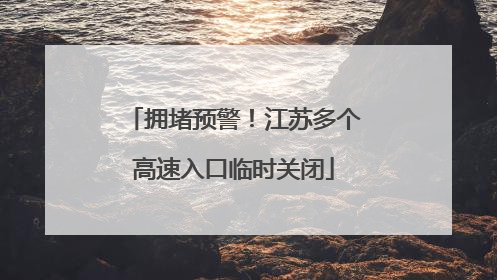拥堵预警！江苏多个高速入口临时关闭