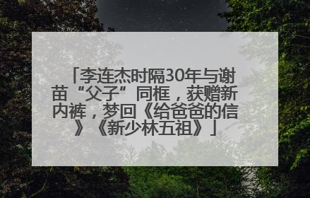 李连杰时隔30年与谢苗“父子”同框，获赠新内裤，梦回《给爸爸的信》《新少林五祖》