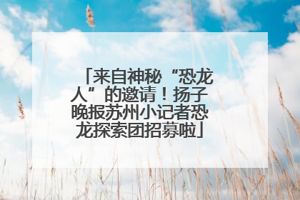 来自神秘“恐龙人”的邀请！扬子晚报苏州小记者恐龙探索团招募啦