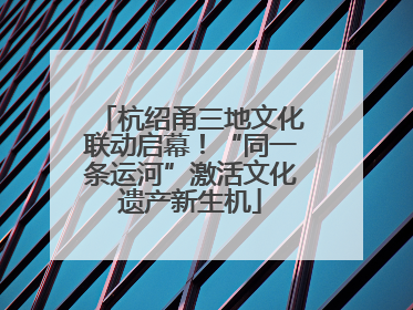 杭绍甬三地文化联动启幕！“同一条运河”激活文化遗产新生机
