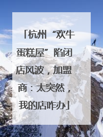 杭州“欢牛蛋糕屋”陷闭店风波，加盟商：太突然，我的店咋办