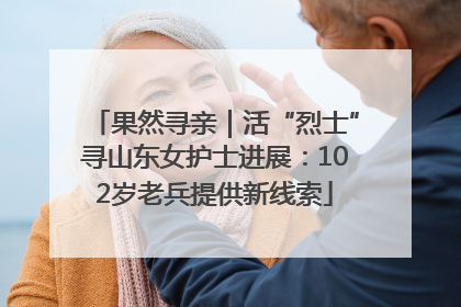 果然寻亲｜活“烈士”寻山东女护士进展：102岁老兵提供新线索