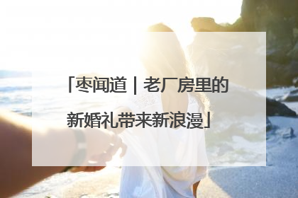 枣闻道｜老厂房里的新婚礼带来新浪漫