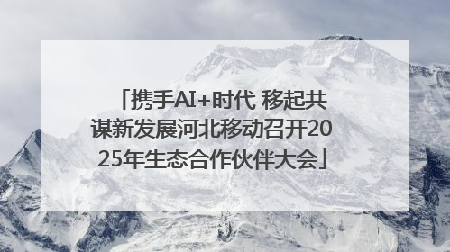 携手AI+时代 移起共谋新发展河北移动召开2025年生态合作伙伴大会
