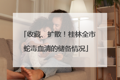 收藏、扩散！桂林全市蛇毒血清的储备情况