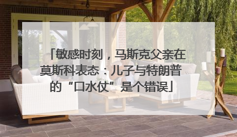 敏感时刻，马斯克父亲在莫斯科表态：儿子与特朗普的“口水仗”是个错误