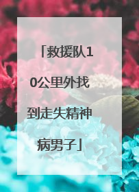 救援队10公里外找到走失精神病男子