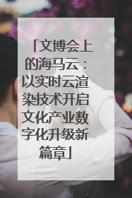 文博会上的海马云：以实时云渲染技术开启文化产业数字化升级新篇章