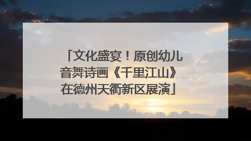文化盛宴！原创幼儿音舞诗画《千里江山》在德州天衢新区展演
