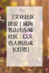 文化社区建设｜威海乳山市东城社区：以文育人照亮成长灯塔