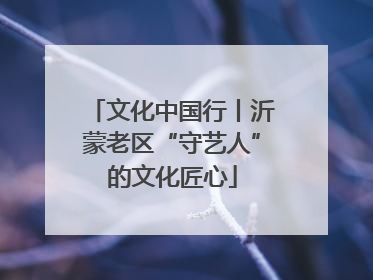 文化中国行丨沂蒙老区“守艺人”的文化匠心