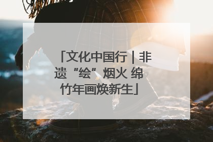 文化中国行｜非遗“绘”烟火 绵竹年画焕新生