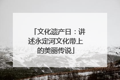 文化遗产日：讲述永定河文化带上的美丽传说