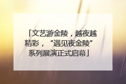 文艺游金陵，越夜越精彩，“遇见夜金陵”系列展演正式启幕