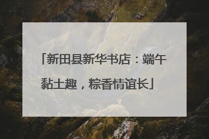 新田县新华书店：端午黏土趣，粽香情谊长
