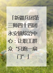 新疆兵团第三师四十四团永安镇综治中心：让职工群众“只跑一扇门”
