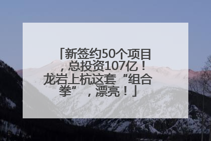 新签约50个项目，总投资107亿！龙岩上杭这套“组合拳”，漂亮！